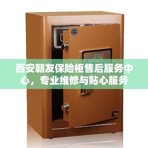 西安朝友保险柜售后服务中心,专业维修与贴心服务 西安朝友保险柜售后服务中心,专业维修与贴心服务