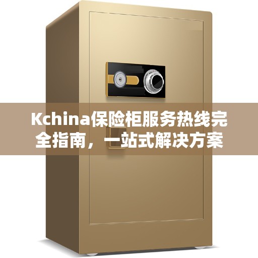 Kchina保险柜服务热线完全指南，一站式解决方案