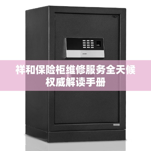 祥和保险柜维修服务全天候权威解读手册