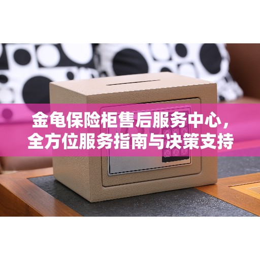 金龟保险柜售后服务中心，全方位服务指南与决策支持