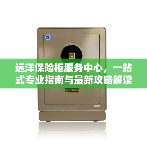 远洋保险柜服务中心，一站式专业指南与最新攻略解读