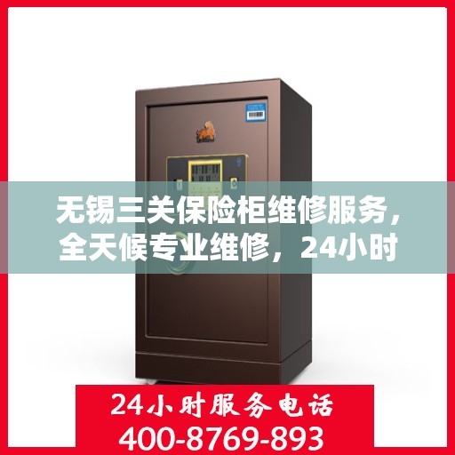 无锡三关保险柜维修服务，全天候专业维修，24小时服务热线随时为您解答疑难！