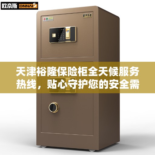 天津裕隆保险柜全天候服务热线，贴心守护您的安全需求