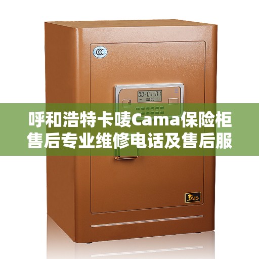 呼和浩特卡唛Cama保险柜售后专业维修电话及售后服务指南