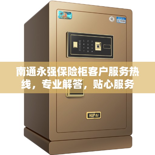 南通永强保险柜客户服务热线，专业解答，贴心服务