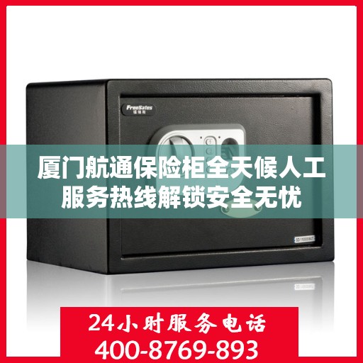 厦门航通保险柜全天候人工服务热线解锁安全无忧