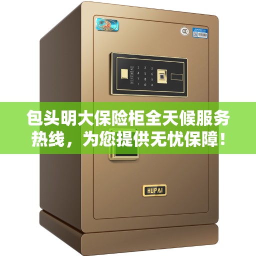 包头明大保险柜全天候服务热线，为您提供无忧保障！