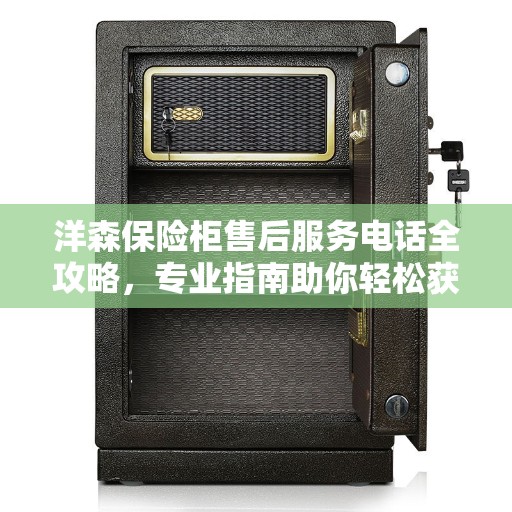 洋森保险柜售后服务电话全攻略，专业指南助你轻松获取最新电话号码