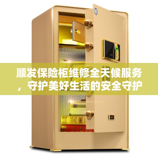 顺发保险柜维修全天候服务，守护美好生活的安全守护者