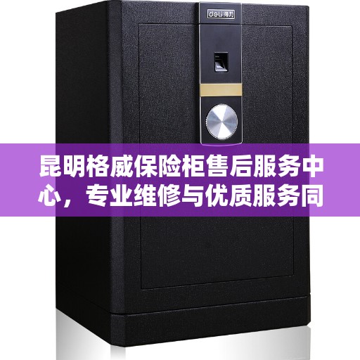 昆明格威保险柜售后服务中心，专业维修与优质服务同步进行