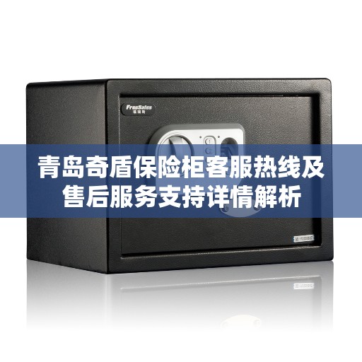 青岛奇盾保险柜客服热线及售后服务支持详情解析