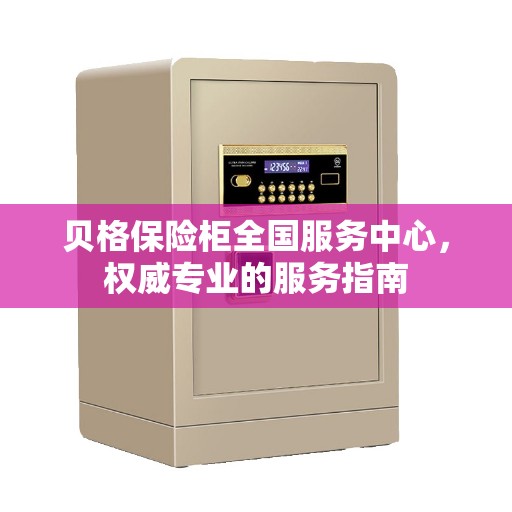 贝格保险柜全国服务中心，权威专业的服务指南