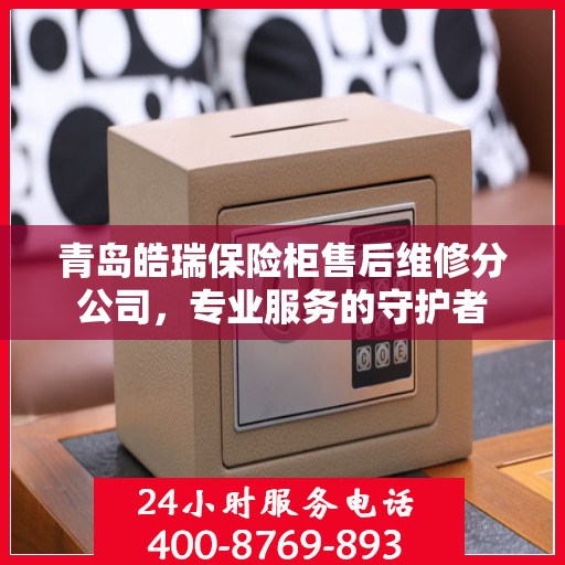 青岛皓瑞保险柜售后维修分公司，专业服务的守护者