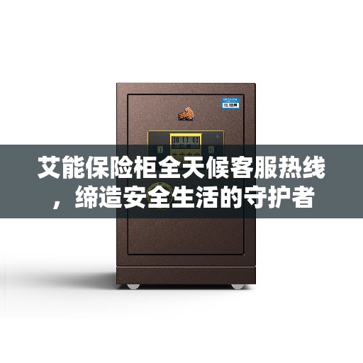艾能保险柜全天候客服热线，缔造安全生活的守护者