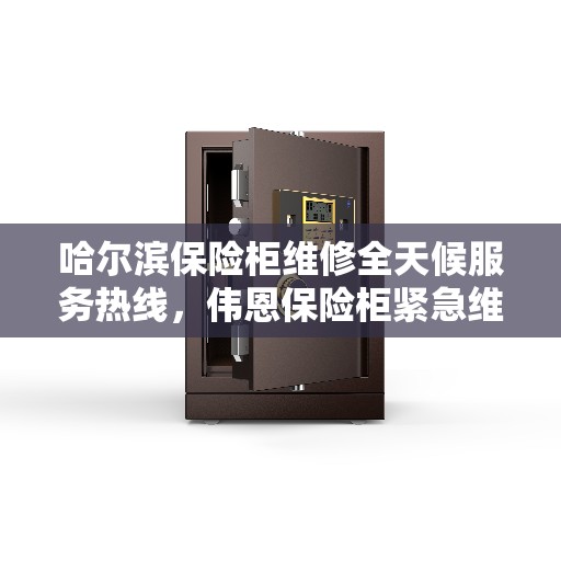 哈尔滨保险柜维修全天候服务热线,伟恩保险柜紧急维修电话公布 哈尔滨保险柜维修全天候服务热线,伟恩保险柜紧急维修电话公布