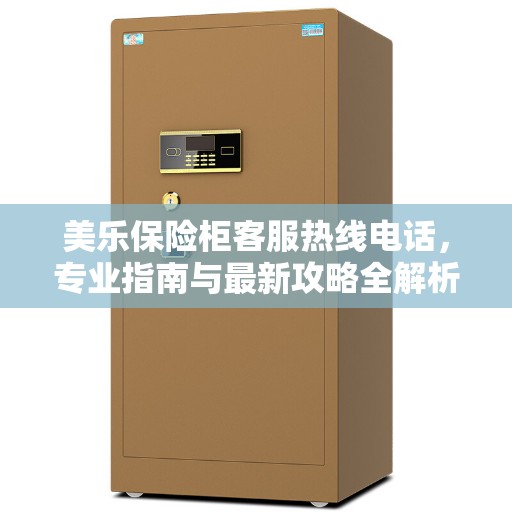 美乐保险柜客服热线电话，专业指南与最新攻略全解析