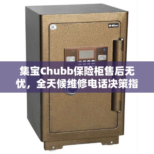 集宝Chubb保险柜售后无忧，全天候维修电话决策指南