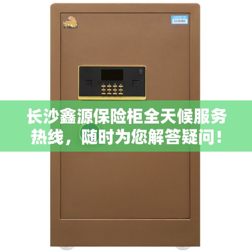 长沙鑫源保险柜全天候服务热线，随时为您解答疑问！