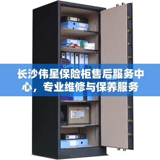 长沙伟星保险柜售后服务中心，专业维修与保养服务