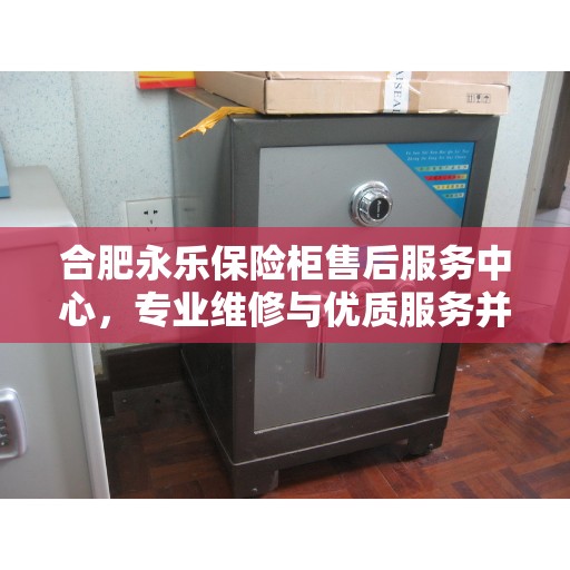 合肥永乐保险柜售后服务中心，专业维修与优质服务并重