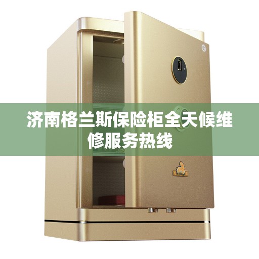 济南格兰斯保险柜全天候维修服务热线