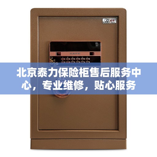 北京泰力保险柜售后服务中心，专业维修，贴心服务