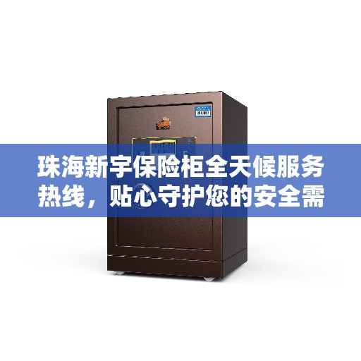 珠海新宇保险柜全天候服务热线，贴心守护您的安全需求