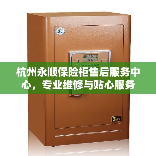 杭州永顺保险柜售后服务中心，专业维修与贴心服务