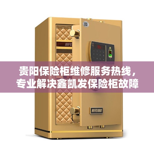 贵阳保险柜维修服务热线，专业解决鑫凯发保险柜故障与电话查询