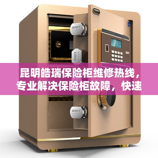昆明皓瑞保险柜维修热线，专业解决保险柜故障，快速响应服务！
