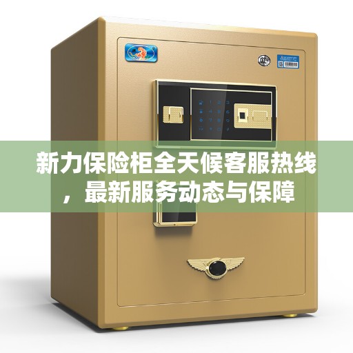 新力保险柜全天候客服热线，最新服务动态与保障