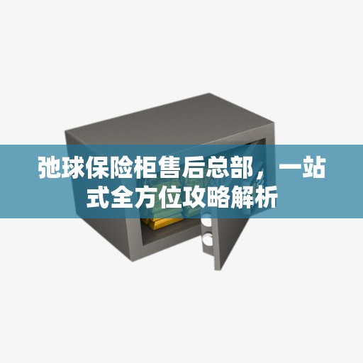 弛球保险柜售后总部，一站式全方位攻略解析