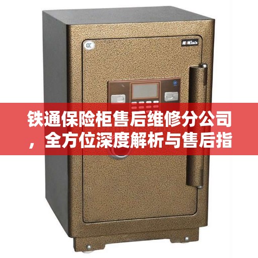 铁通保险柜售后维修分公司，全方位深度解析与售后指南