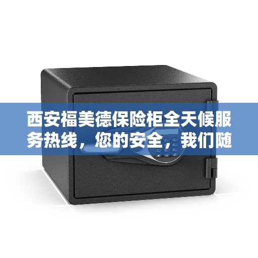 西安福美德保险柜全天候服务热线，您的安全，我们随时守护！
