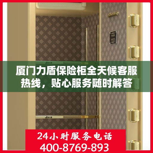 厦门力盾保险柜全天候客服热线，贴心服务随时解答