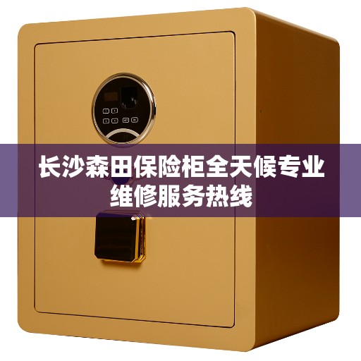 长沙森田保险柜全天候专业维修服务热线