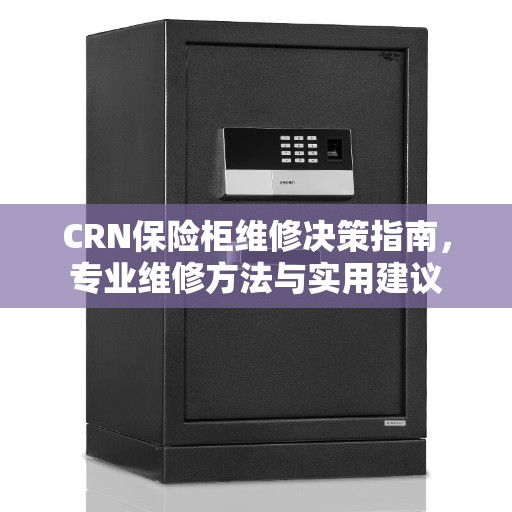 CRN保险柜维修决策指南，专业维修方法与实用建议