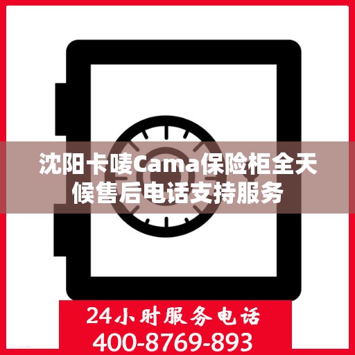 沈阳卡唛Cama保险柜全天候售后电话支持服务