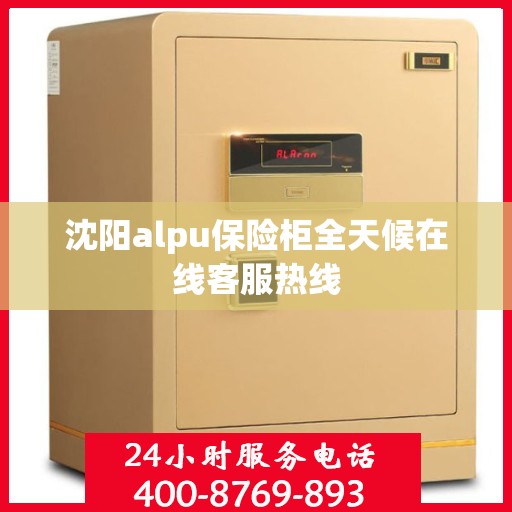 沈阳alpu保险柜全天候在线客服热线