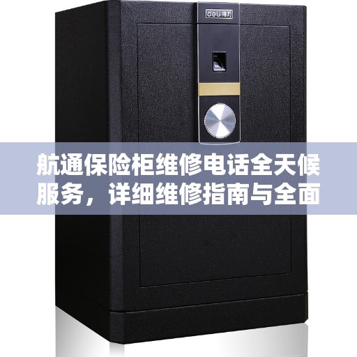航通保险柜维修电话全天候服务，详细维修指南与全面攻略