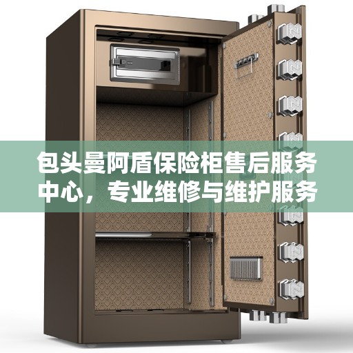 包头曼阿盾保险柜售后服务中心，专业维修与维护服务团队
