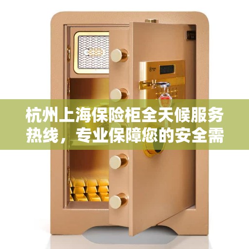 杭州上海保险柜全天候服务热线，专业保障您的安全需求