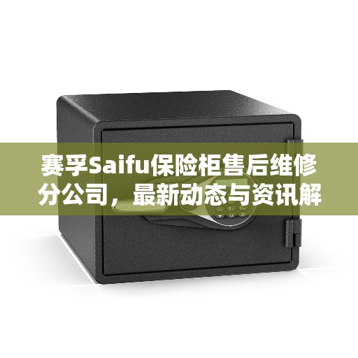 赛孚Saifu保险柜售后维修分公司，最新动态与资讯解读