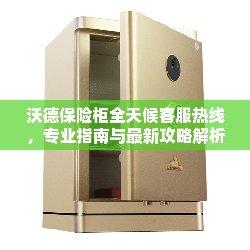 沃德保险柜全天候客服热线，专业指南与最新攻略解析
