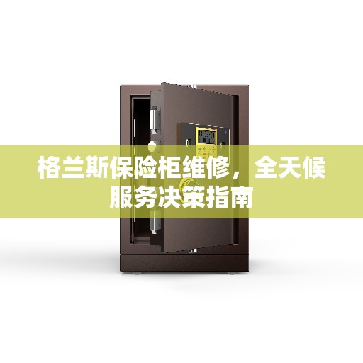 格兰斯保险柜维修，全天候服务决策指南