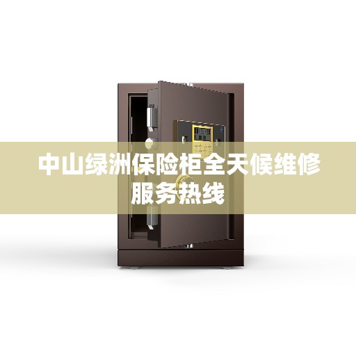 中山绿洲保险柜全天候维修服务热线
