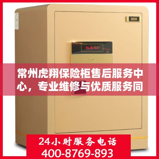 常州虎翔保险柜售后服务中心，专业维修与优质服务同步进行