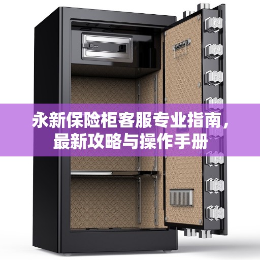永新保险柜客服专业指南，最新攻略与操作手册