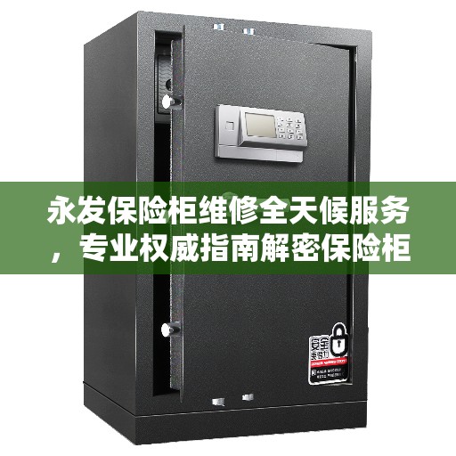 永发保险柜维修全天候服务，专业权威指南解密保险柜维修秘籍