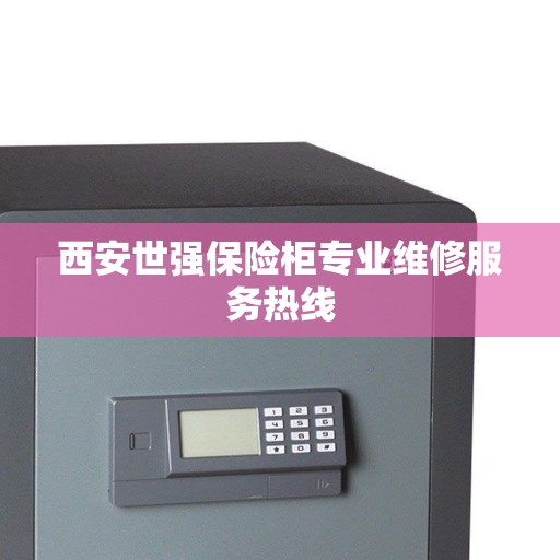 西安世强保险柜专业维修服务热线